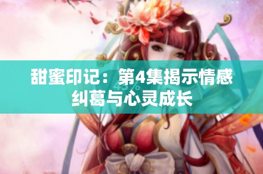 甜蜜印记：第4集揭示情感纠葛与心灵成长