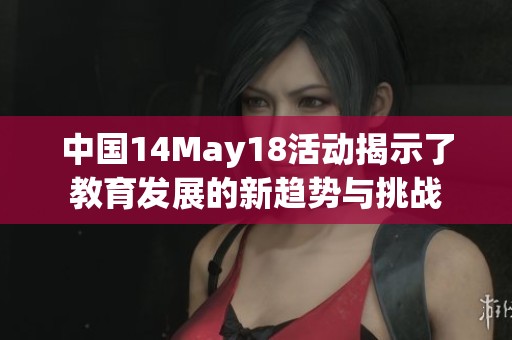 中国14May18活动揭示了教育发展的新趋势与挑战