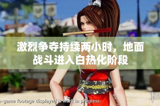 激烈争夺持续两小时，地面战斗进入白热化阶段