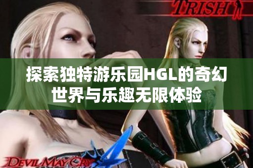 探索独特游乐园HGL的奇幻世界与乐趣无限体验