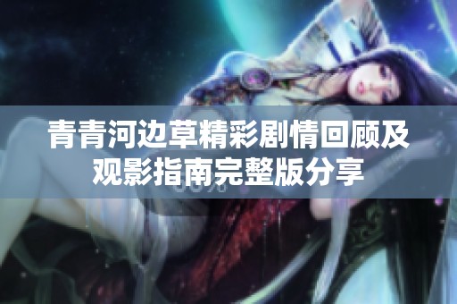 青青河边草精彩剧情回顾及观影指南完整版分享