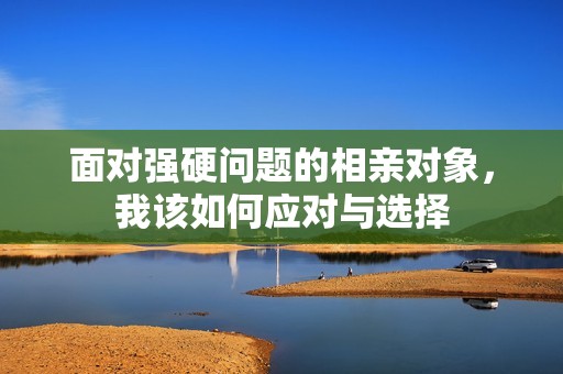 面对强硬问题的相亲对象，我该如何应对与选择