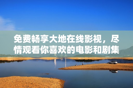 免费畅享大地在线影视，尽情观看你喜欢的电影和剧集
