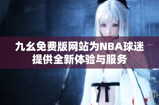九幺免费版网站为NBA球迷提供全新体验与服务