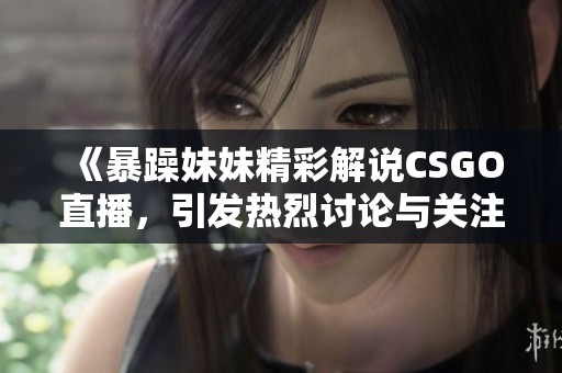 《暴躁妹妹精彩解说CSGO直播，引发热烈讨论与关注》