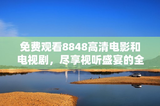 免费观看8848高清电影和电视剧，尽享视听盛宴的全新体验