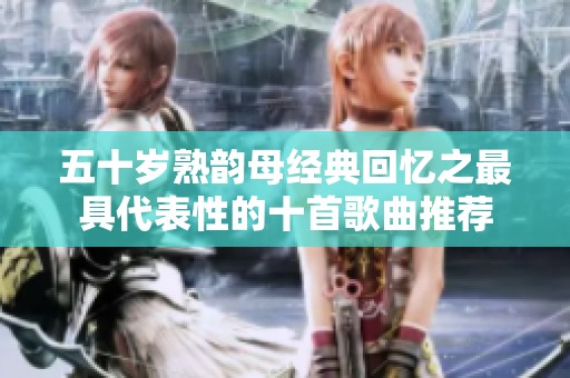 五十岁熟韵母经典回忆之最具代表性的十首歌曲推荐