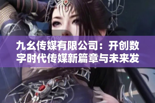 九幺传媒有限公司：开创数字时代传媒新篇章与未来发展之路