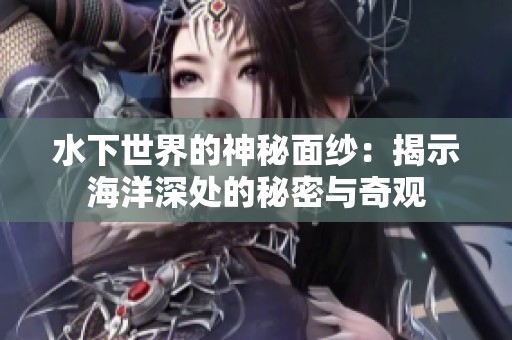 水下世界的神秘面纱：揭示海洋深处的秘密与奇观
