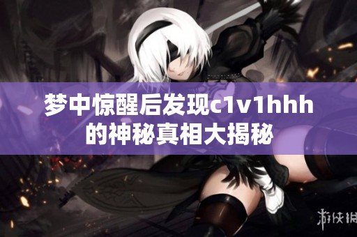 梦中惊醒后发现c1v1hhh的神秘真相大揭秘