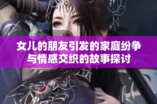 女儿的朋友引发的家庭纷争与情感交织的故事探讨