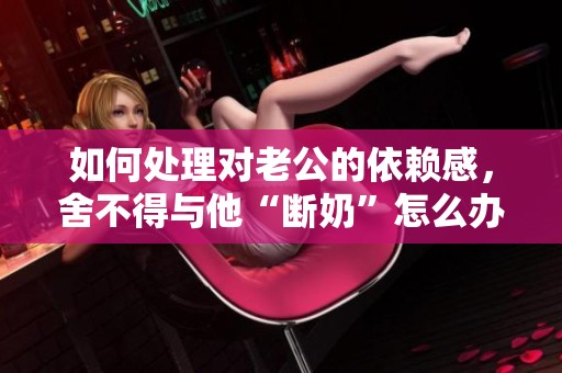 如何处理对老公的依赖感，舍不得与他“断奶”怎么办