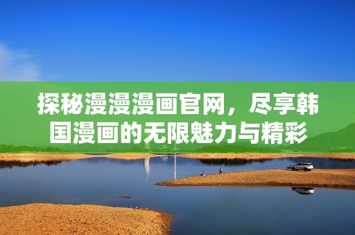 探秘漫漫漫画官网，尽享韩国漫画的无限魅力与精彩