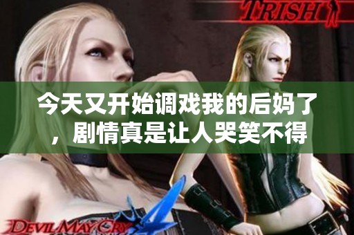 今天又开始调戏我的后妈了，剧情真是让人哭笑不得