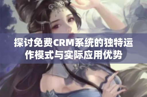 探讨免费CRM系统的独特运作模式与实际应用优势