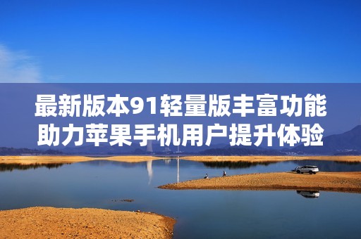 最新版本91轻量版丰富功能助力苹果手机用户提升体验