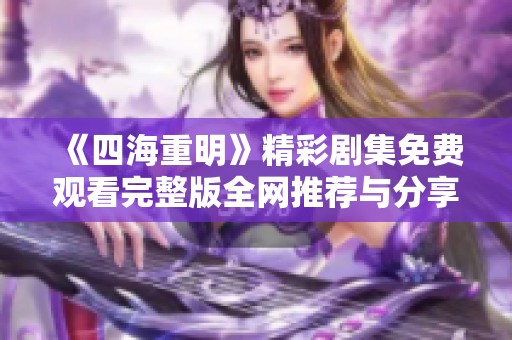 《四海重明》精彩剧集免费观看完整版全网推荐与分享