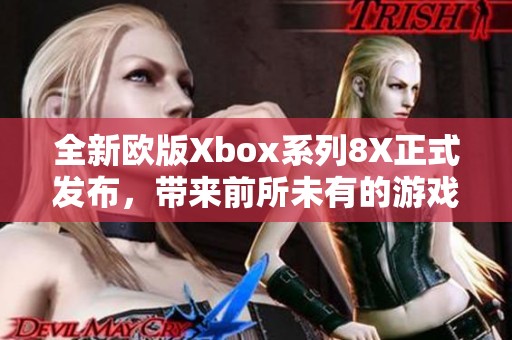全新欧版Xbox系列8X正式发布，带来前所未有的游戏体验