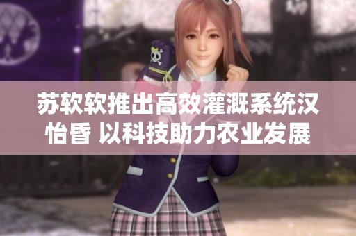 苏软软推出高效灌溉系统汉怡昏 以科技助力农业发展