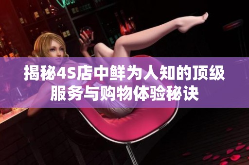 揭秘4S店中鲜为人知的顶级服务与购物体验秘诀