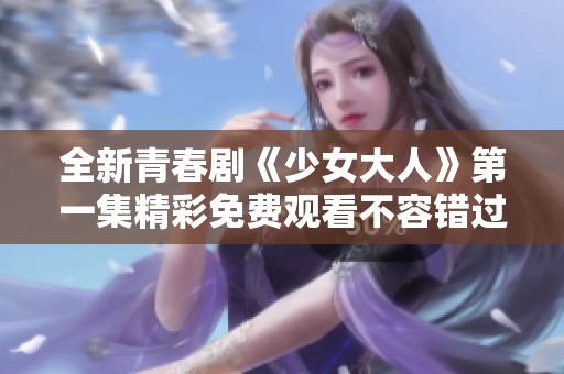 全新青春剧《少女大人》第一集精彩免费观看不容错过