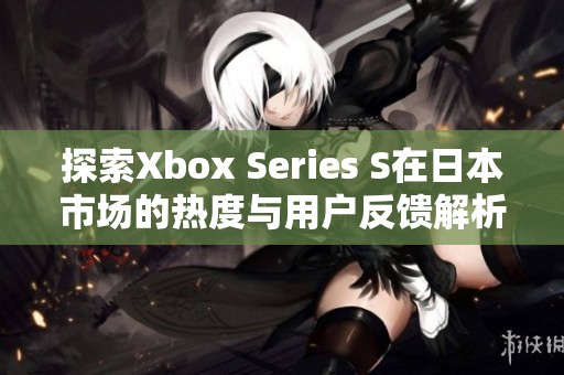 探索Xbox Series S在日本市场的热度与用户反馈解析