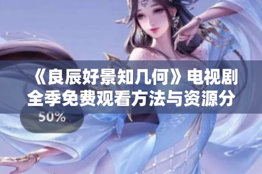 《良辰好景知几何》电视剧全季免费观看方法与资源分享