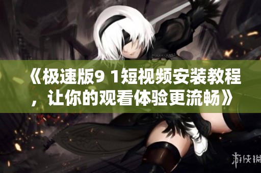 《极速版9 1短视频安装教程，让你的观看体验更流畅》