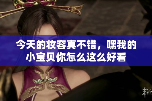 今天的妆容真不错，嘿我的小宝贝你怎么这么好看