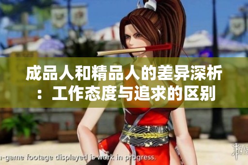 成品人和精品人的差异深析：工作态度与追求的区别
