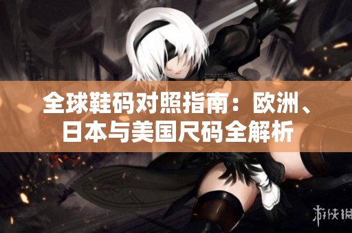 全球鞋码对照指南：欧洲、日本与美国尺码全解析