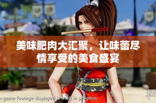 美味肥肉大汇聚，让味蕾尽情享受的美食盛宴