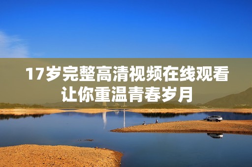 17岁完整高清视频在线观看让你重温青春岁月