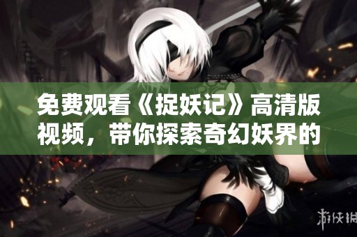 免费观看《捉妖记》高清版视频，带你探索奇幻妖界的大冒险