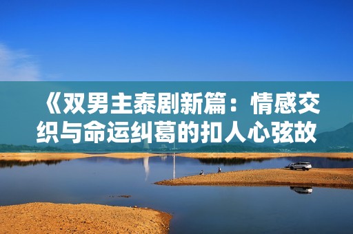 《双男主泰剧新篇：情感交织与命运纠葛的扣人心弦故事》