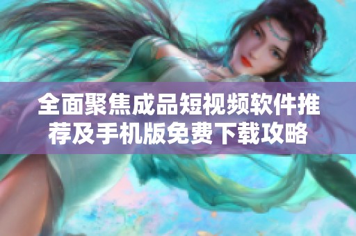全面聚焦成品短视频软件推荐及手机版免费下载攻略