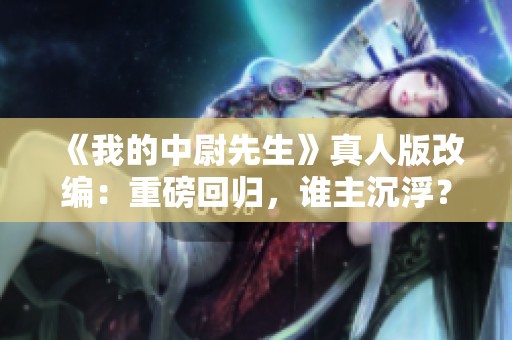 《我的中尉先生》真人版改编：重磅回归，谁主沉浮？