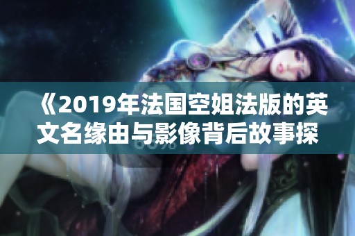 《2019年法国空姐法版的英文名缘由与影像背后故事探讨》