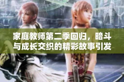家庭教师第二季回归，暗斗与成长交织的精彩故事引发期待