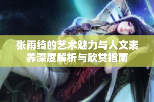 张雨绮的艺术魅力与人文素养深度解析与欣赏指南
