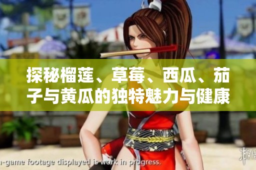 探秘榴莲、草莓、西瓜、茄子与黄瓜的独特魅力与健康益处