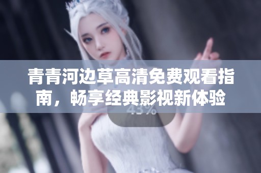 青青河边草高清免费观看指南，畅享经典影视新体验