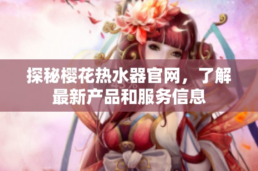 探秘樱花热水器官网，了解最新产品和服务信息