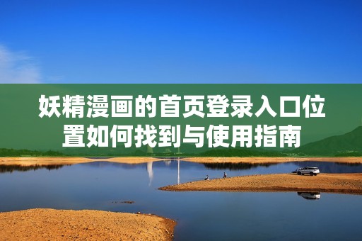 妖精漫画的首页登录入口位置如何找到与使用指南