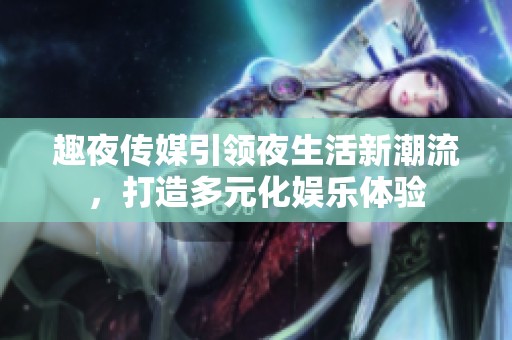 趣夜传媒引领夜生活新潮流，打造多元化娱乐体验