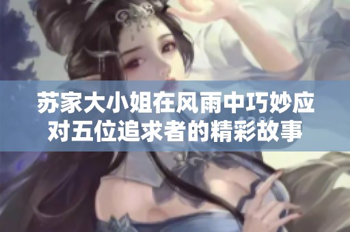 苏家大小姐在风雨中巧妙应对五位追求者的精彩故事