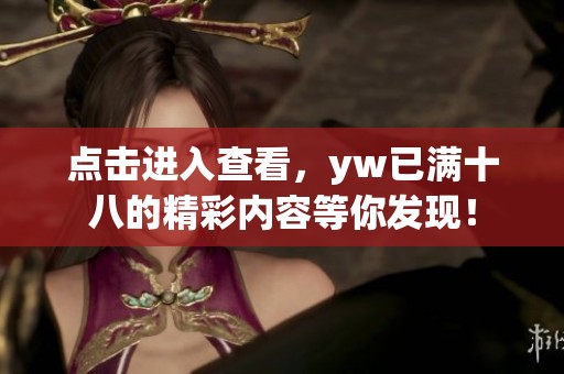 点击进入查看，yw已满十八的精彩内容等你发现！