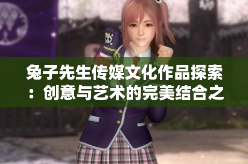 兔子先生传媒文化作品探索：创意与艺术的完美结合之旅