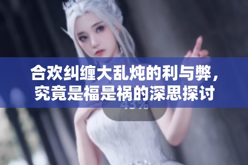 合欢纠缠大乱炖的利与弊，究竟是福是祸的深思探讨
