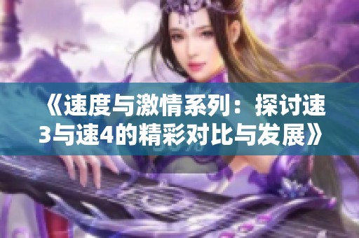 《速度与激情系列：探讨速3与速4的精彩对比与发展》
